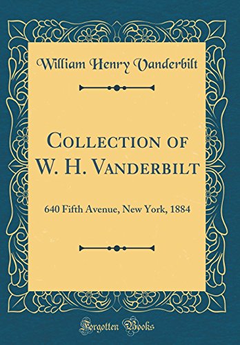 Collection of W. H. Vanderbilt: 640 Fifth Avenue, New York, 1884 (Classic Reprint)